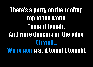 IBIB'S a natty 0n the rooftop
t0!) 0f the worm
Tonight tonight

mm were dancing on the edge

Oh well...
W818 going at it tonight tonight