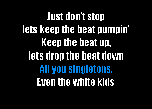 Just dont stoh
lets keep the heat numnint
Keen the heat un.

lets then the heat down
All you singletons.
Even the white kids