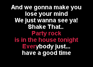 And we gonna make you
lose your mind
We just wanna see ya!
Shake That.
Party rock
is in the house tonight
Everybodyjust...

have a good time I