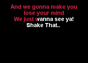 And we gonna make you
lose your mind
We just wanna see ya!

Shake That.