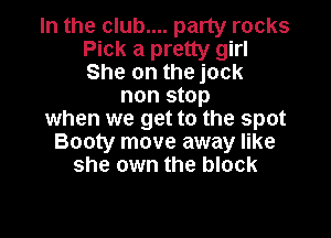 In the club.... party rocks
Pick a pretty girl
She on the jock

non stop

when we get to the spot
Booty move away like
she own the block