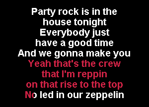 Party rock is in the
house tonight
Everybodyjust
have a good time
And we gonna make you
Yeah that's the crew
that I'm reppin

on that rise to the top
No led in our zeppelin l