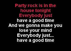 Party rock is in the
house tonight
Everybodyjust
have a good time

And we gonna make you
lose your mind
Everybodyjust...
have a good time