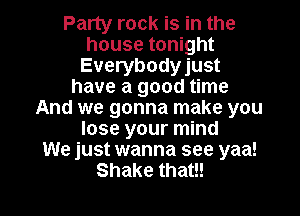 Party rock is in the
house tonight
Everybodyjust
have a good time

And we gonna make you
lose your mind
We just wanna see yaa!
Shake that!!