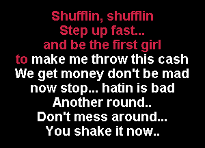 Shufnin, shufnin
Step up fast...
and be the first girl
to make me throw this cash
We get money don't be mad
now stop... hatin is bad
Another round..
Don't mess around...
You shake it now..