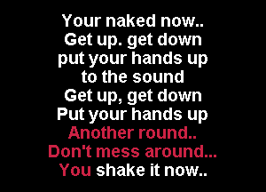 Your naked now..
Get up. get down
put your hands up

to the sound
Get up, get down
Put your hands up
Another round..
Don't mess around...
You shake it now..