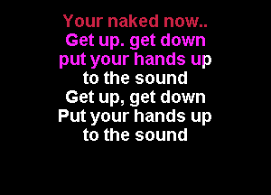 Your naked now..

GaupgadeI

putyourhandsup
tothesound

Get up, get down
Put your hands up
to the sound