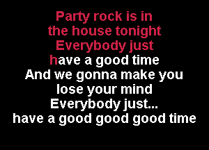 Party rock is in

the house tonight
Everybodyjust

have a good time

And we gonna make you

lose your mind

Everybodyjust...

have a good good good time