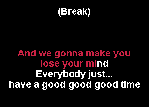 (Break)

And we gonna make you
lose your mind
Everybodyjust...
have a good good good time