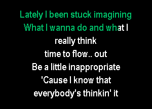 Lately I been stuck imagining
What I wanna do and whatl
reallythink
timeto flow.. out
Be a little inappropriate
'Causel know that
everybody's thinkin' it