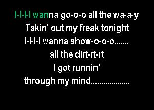 I-I-l-l wanna go-o-o all the wa-a-y
Takin' out my freak tonight
l-l-l-l wanna show-o-o-o .......

all the dirt-rt-rt

I got runnin'
through my mind ...................