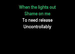 When the lights out
Shame on me
To need release

Uncontrollably