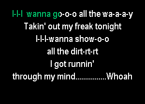 l-I-l wanna go-o-o all the wa-a-a-y
Takin' out my freak tonight
l-l-l-wanna show-o-o
all the dirt-rt-rt

I got runnin'
through my mind ................ Whoah