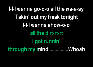 l-I-l wanna go-o-o all the wa-a-ay
Takin' out my freak tonight
l-l-l wanna show-o-o
all the dirt-rt-rt

I got runnin'
through my mind ................ Whoah
