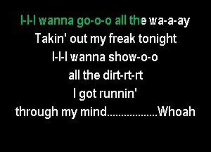 l-I-l wanna go-o-o all the wa-a-ay
Takin' out my freak tonight
l-l-l wanna show-o-o
all the dirt-rt-rt

I got runnin'
through my mind .................. Whoah