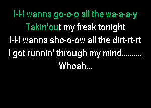 l-l-l wanna go-o-o all the wa-a-a-y
Takin'out my freak tonight
l-l-l wanna sho-o-ow all the dirt-rt-rt

lgot runnin' through my mind ..........
Whoah...