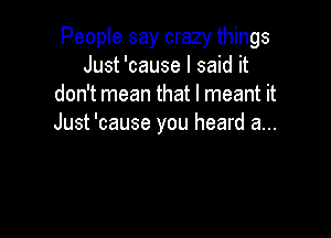 People say crazy things
Just 'cause I said it
don't mean that I meant it

Just 'cause you heard a...