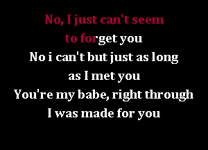 No, I just can't seem
to forget you
No i can't but just as long
as I met you
You're my babe, right through
I was made for you