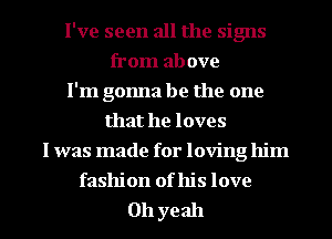 I've seen all the signs
from above
I'm gonna be the one
that he loves
I was made for loving him
fashion of his love

011 yeah