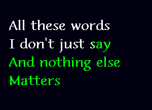 All these words
I don't just say

And nothing else
Matters