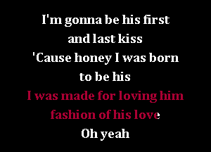 I'm gonna be his first
and last kiss
'Cause honey I was born
to be his
I was made for loving him
fashion of his love

011 yeah