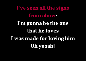 I've seen all the signs
from above
I'm gonna be the one
that he loves
I was made for loving him
011 yeaah!