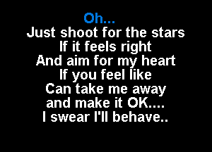 0h...
Just shoot for the stars
If it feels right
And aim for my heart

If you feel like

Can take me away

and make it OK....

I swear I'll behave..

g