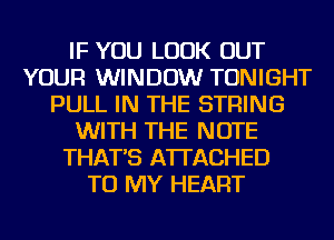 IF YOU LOOK OUT
YOUR WINDOW TONIGHT
PULL IN THE STRING
WITH THE NOTE
THAT'S ATI'ACHED
TO MY HEART