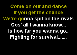 Come on out and dance
If you get the chance
We're gonna spit on the rivals
003' all I wanna know...
Is how far you wanna 90..
Fighting for survival .......