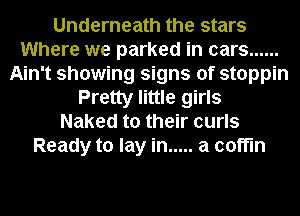 Underneath the stars
Where we parked in cars ......
Ain't showing signs of stoppin
Pretty little girls
Naked to their curls
Ready to lay in ..... a coffin