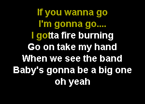 If you wanna go
I'm gonna 90....
I gotta fire burning
Go on take my hand

When we see the band
Baby's gonna be a big one
oh yeah