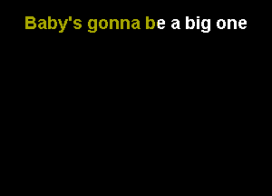 Baby's gonna be a big one