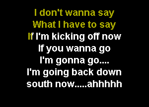 I don't wanna say
What I have to say
If I'm kicking off now
If you wanna go

I'm gonna go....
I'm going back down
south now ..... ahhhhh