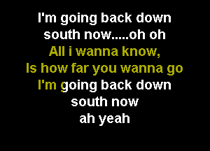 I'm going back down
south now ..... oh oh
All i wanna know,

Is how far you wanna go

I'm going back down
south now
ah yeah