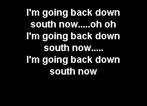 I'm going back down
south now ..... oh oh
I'm going back down
south now .....

I'm going back down
south now