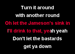 Turn it around
with another round
on let the Jameson's sink in
I'll drink to that, yeah yeah
Don't let the bastards
get ya down