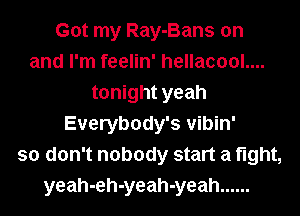 Got my Ray-Bans on
and I'm feelin' hellacool....
tonight yeah
Everybody's vibin'
so don't nobody start a fight,
yeah-eh-yeah-yeah ......