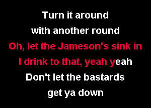 Turn it around
with another round
on, let the Jameson's sink in
I drink to that, yeah yeah
Don't let the bastards
get ya down
