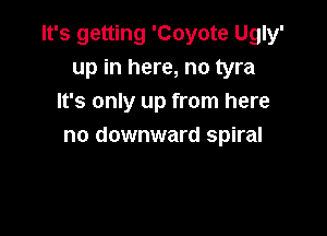 It's getting 'Coyote Ugly'
up in here, no tyra
It's only up from here

no downward spiral