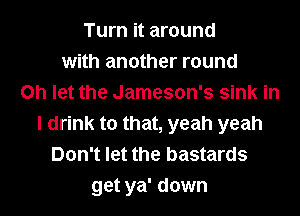 Turn it around
with another round
on let the Jameson's sink in
I drink to that, yeah yeah
Don't let the bastards
get ya' down