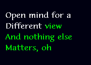 Open mind for a
Different view

And nothing else
Matters, oh