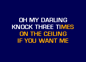 OH MY DARLING
KNOCK THREE TIMES
ON THE CEILING
IF YOU WANT ME