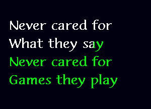 Never cared for
What they say

Never cared for
Games they play