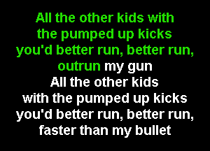 All the other kids with
the pumped up kicks
you'd better run, better run,
outrun my gun
All the other kids
with the pumped up kicks
you'd better run, better run,
faster than my bullet