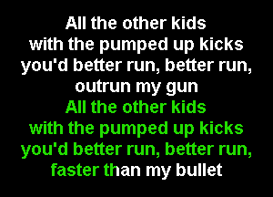 All the other kids
with the pumped up kicks
you'd better run, better run,
outrun my gun
All the other kids
with the pumped up kicks
you'd better run, better run,
faster than my bullet