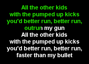 All the other kids
with the pumped up kicks
you'd better run, better run,
outrun my gun
All the other kids
with the pumped up kicks
you'd better run, better run,
faster than my bullet