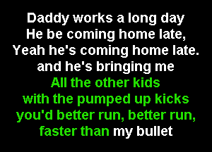 Daddy works a long day
He be coming home late,
Yeah he's coming home late.
and he's bringing me
All the other kids
with the pumped up kicks
you'd better run, better run,
faster than my bullet