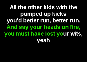 All the other kids with the
pumped up kicks
you'd better run, better run,
And say your heads on fire,
you must have lost your wits,
yeah