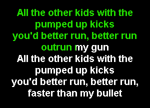 All the other kids with the
pumped up kicks
you'd better run, better run
outrun my gun
All the other kids with the
pumped up kicks
you'd better run, better run,
faster than my bullet