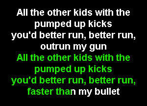All the other kids with the
pumped up kicks
you'd better run, better run,
outrun my gun
All the other kids with the
pumped up kicks
you'd better run, better run,
faster than my bullet